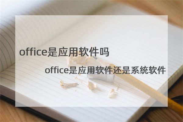 office是应用软件吗 office是应用软件还是系统软件