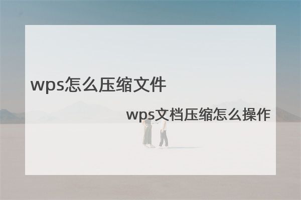 wps怎么压缩文件 wps文档压缩怎么操作