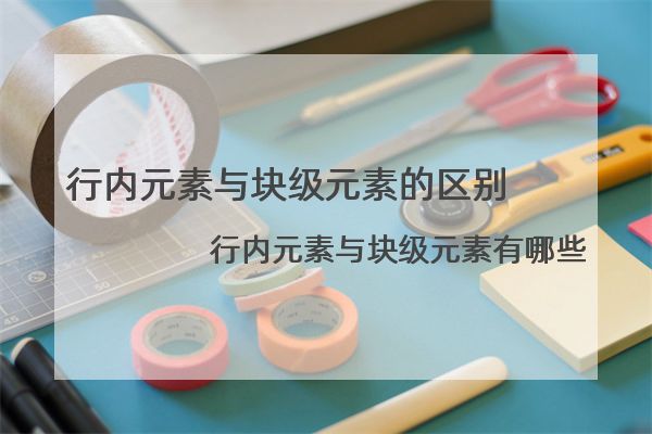 行内元素与块级元素的区别 行内元素与块级元素有哪些