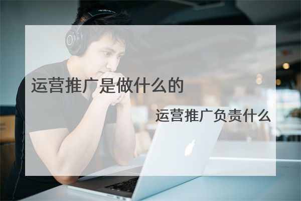 运营推广是做什么的 运营推广负责什么