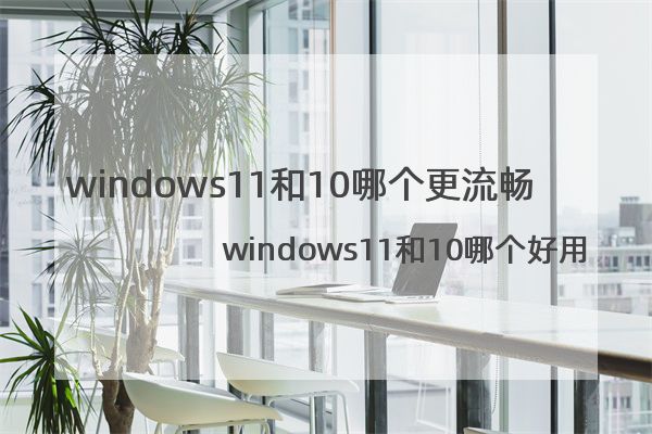 windows11和10哪个更流畅 哪个好用