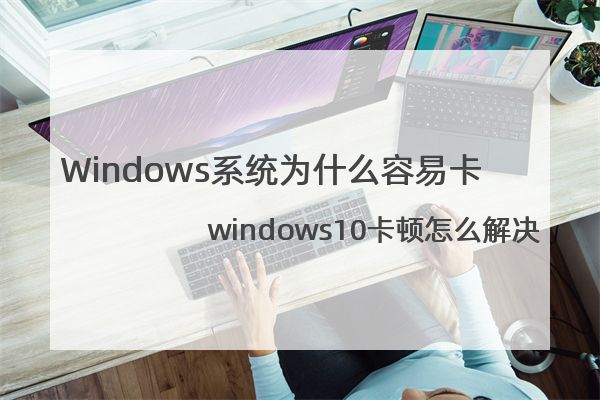 Windows系统为什么容易卡?windows10卡顿怎么解决