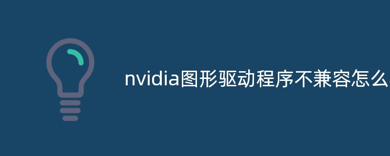 nvidia图形驱动程序不兼容怎么办？