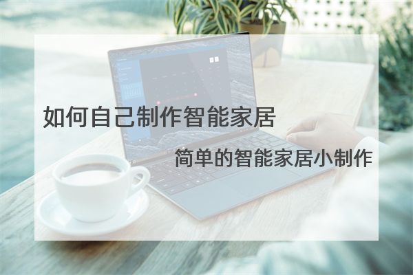如何自己制作智能家居 简单的智能家居小制作